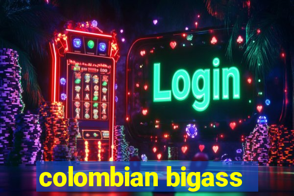 colombian bigass